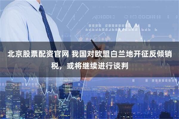 北京股票配资官网 我国对欧盟白兰地开征反倾销税，或将继续进行谈判