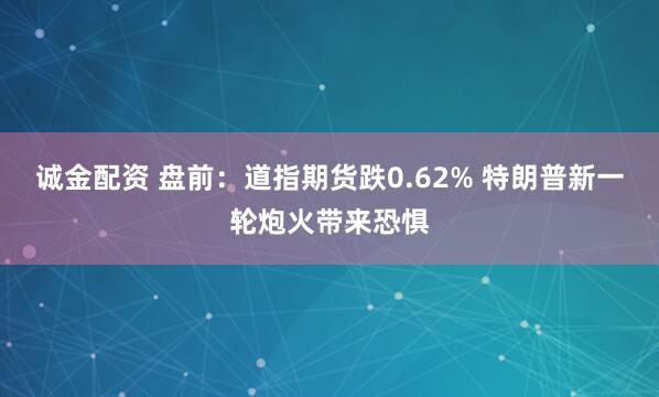 诚金配资 盘前：道指期货跌0.62% 特朗普新一轮炮火带来恐惧