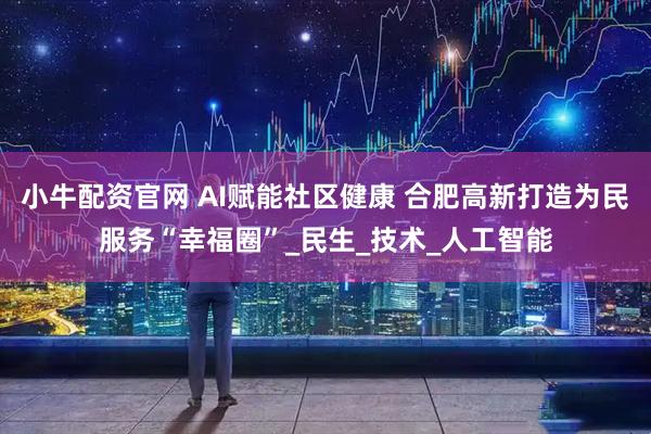小牛配资官网 AI赋能社区健康 合肥高新打造为民服务“幸福圈”_民生_技术_人工智能