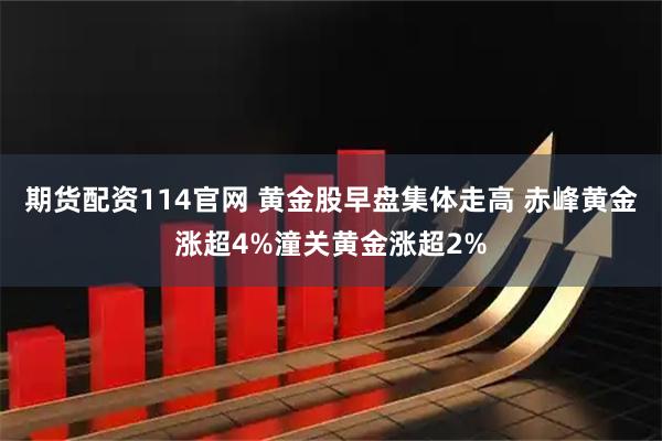 期货配资114官网 黄金股早盘集体走高 赤峰黄金涨超4%潼关黄金涨超2%