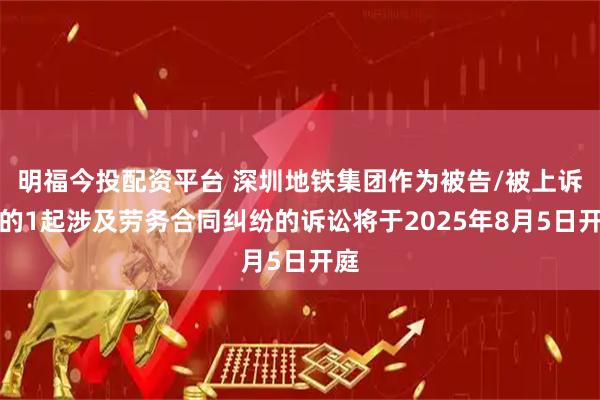 明福今投配资平台 深圳地铁集团作为被告/被上诉人的1起涉及劳务合同纠纷的诉讼将于2025年8月5日开庭