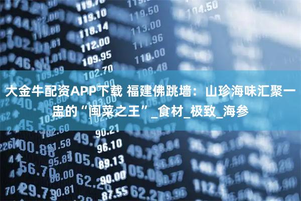 大金牛配资APP下载 福建佛跳墙：山珍海味汇聚一盅的“闽菜之王”_食材_极致_海参