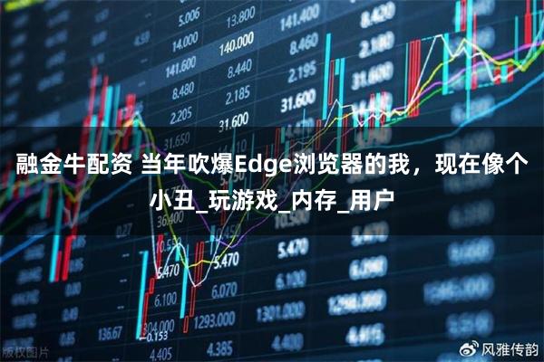 融金牛配资 当年吹爆Edge浏览器的我，现在像个小丑_玩游戏_内存_用户