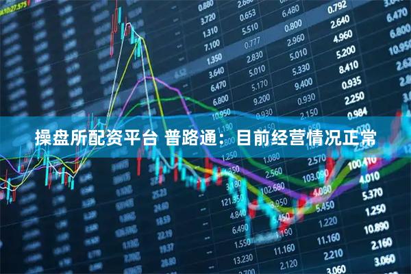操盘所配资平台 普路通：目前经营情况正常