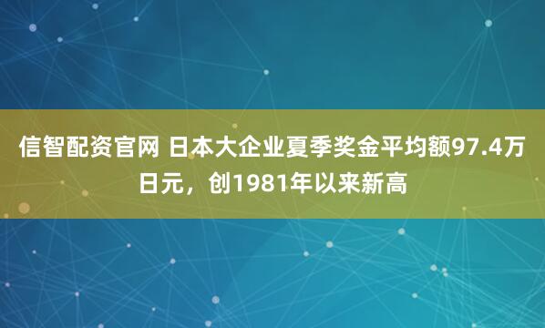 信智配资官网 日本大企业夏季奖金平均额97.4万日元，创1981年以来新高