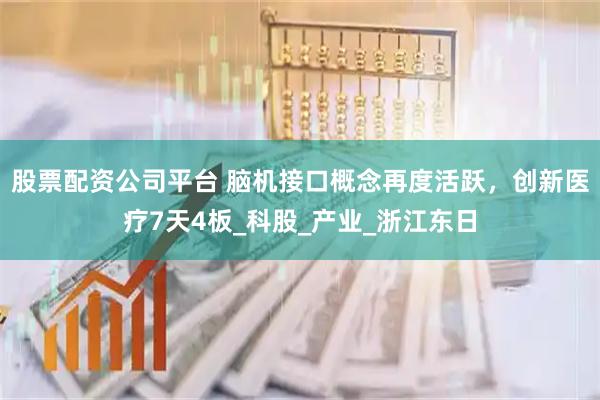 股票配资公司平台 脑机接口概念再度活跃，创新医疗7天4板_科股_产业_浙江东日