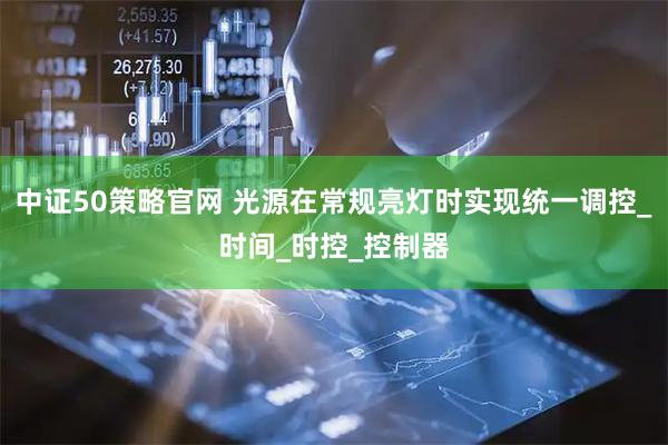 中证50策略官网 光源在常规亮灯时实现统一调控_时间_时控_控制器