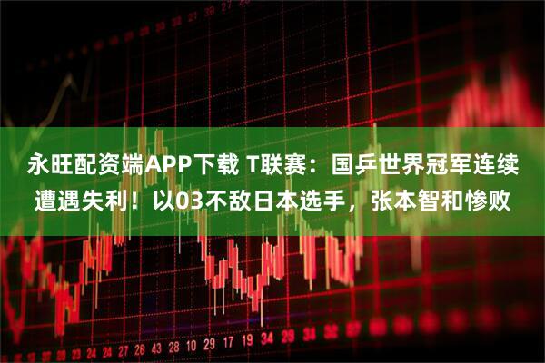 永旺配资端APP下载 T联赛：国乒世界冠军连续遭遇失利！以03不敌日本选手，张本智和惨败