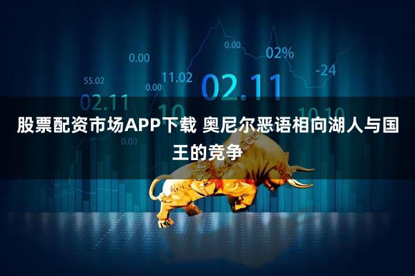 股票配资市场APP下载 奥尼尔恶语相向湖人与国王的竞争