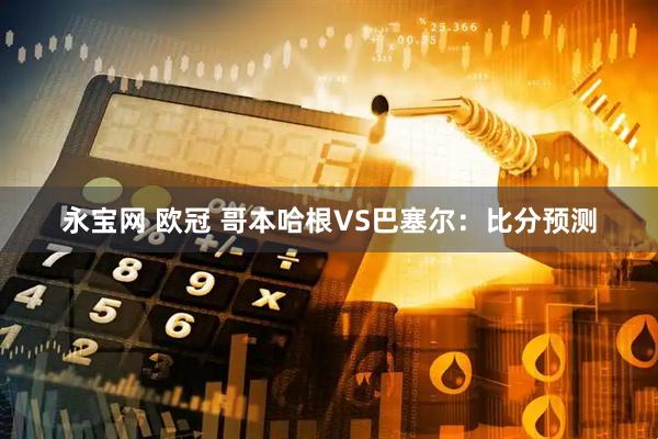 永宝网 欧冠 哥本哈根VS巴塞尔：比分预测