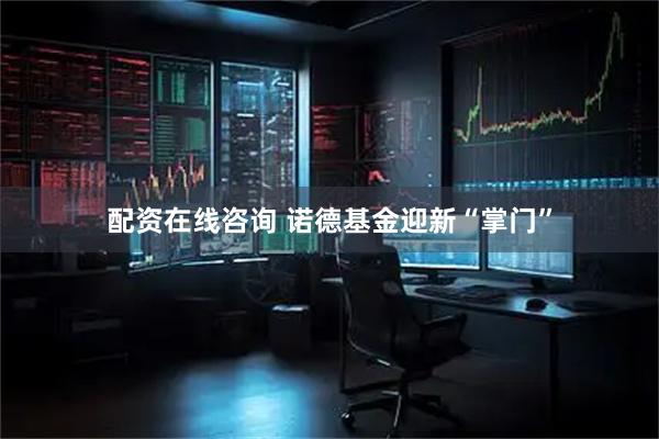 配资在线咨询 诺德基金迎新“掌门”