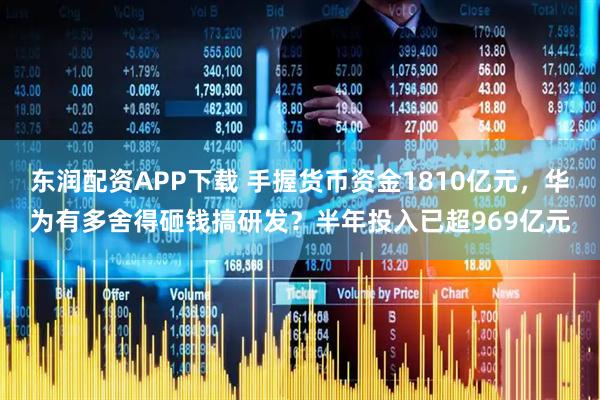 东润配资APP下载 手握货币资金1810亿元，华为有多舍得砸钱搞研发？半年投入已超969亿元