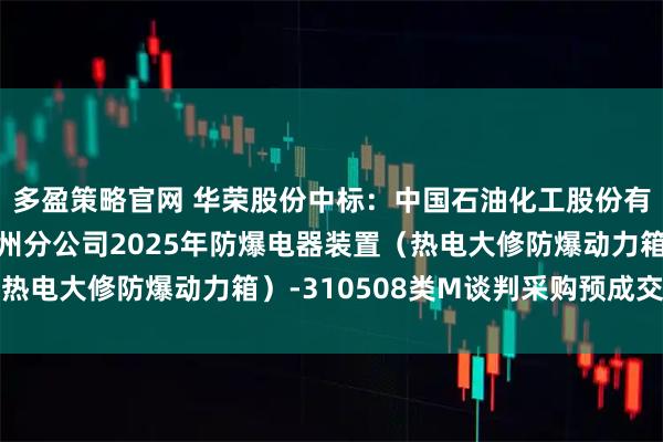 多盈策略官网 华荣股份中标：中国石油化工股份有限公司广州分公司广州分公司2025年防爆电器装置（热电大修防爆动力箱）-310508类M谈判采购预成交公示