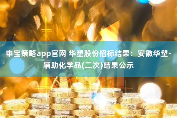 申宝策略app官网 华塑股份招标结果：安徽华塑-辅助化学品(二次)结果公示