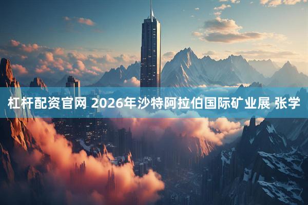 杠杆配资官网 2026年沙特阿拉伯国际矿业展 张学
