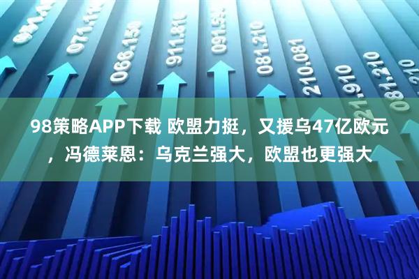98策略APP下载 欧盟力挺，又援乌47亿欧元，冯德莱恩：乌克兰强大，欧盟也更强大