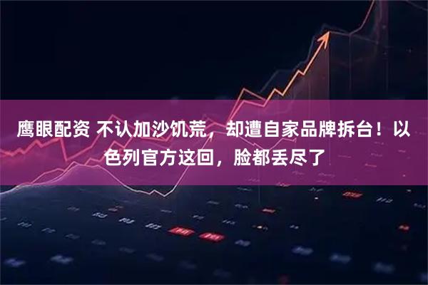 鹰眼配资 不认加沙饥荒，却遭自家品牌拆台！以色列官方这回，脸都丢尽了