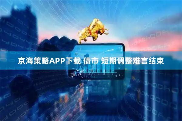 京海策略APP下载 债市 短期调整难言结束