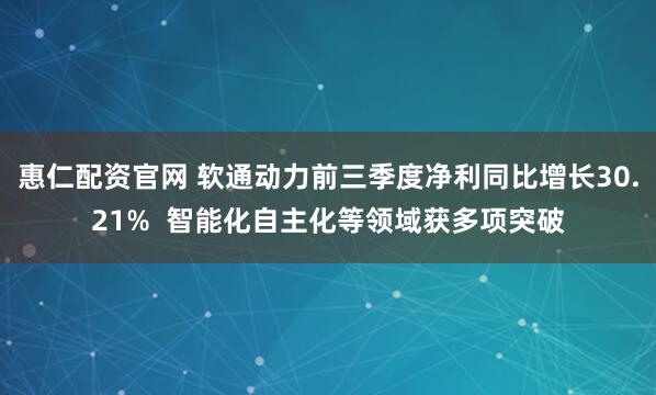 惠仁配资官网 软通动力前三季度净利同比增长30.21%  智能化自主化等领域获多项突破