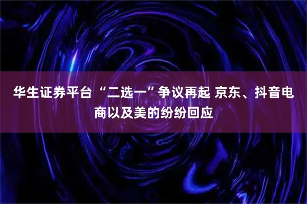 华生证券平台 “二选一”争议再起 京东、抖音电商以及美的纷纷回应