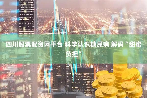 四川股票配资网平台 科学认识糖尿病 解码“甜蜜负担”