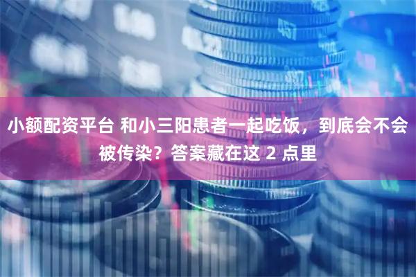 小额配资平台 和小三阳患者一起吃饭，到底会不会被传染？答案藏在这 2 点里