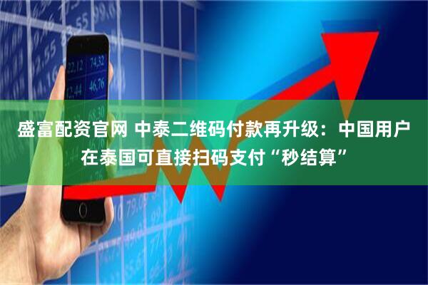 盛富配资官网 中泰二维码付款再升级：中国用户在泰国可直接扫码支付“秒结算”