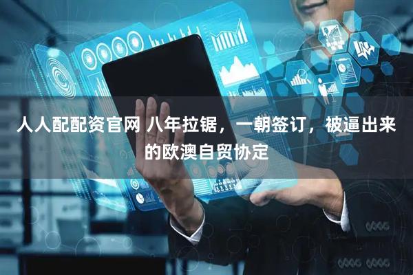 人人配配资官网 八年拉锯，一朝签订，被逼出来的欧澳自贸协定
